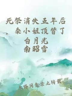 死祭消失五年后，秦小姐頂替了白月光