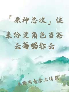 「原神總攻」快來(lái)給燙角色當(dāng)爸爸吧！