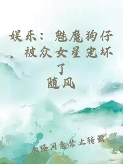 娛樂(lè)：魅魔狗仔，被眾女星寵壞了