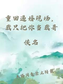 重回逼婚現(xiàn)場(chǎng)，我只把你當(dāng)我哥