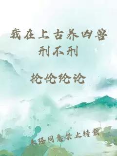 我在上古養(yǎng)兇獸刑不刑