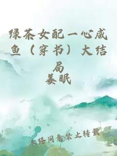 綠茶女配一心咸魚（穿書）大結(jié)局