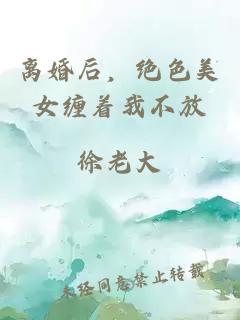 離婚后，絕色美女纏著我不放