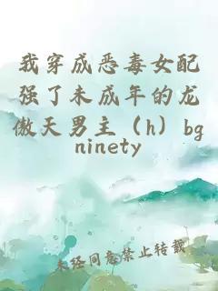 我穿成惡毒女配強了未成年的龍傲天男主（h）bg