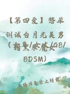 【第四愛】憋尿訓(xùn)誡白月光美男（女尊/女攻/GB/BDSM)