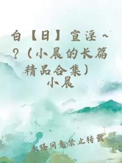 白【日】宣淫～?（小晨的長篇精品合集）