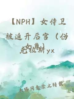 【NPH】女侍衛(wèi)被迫開后宮（偽女尊）