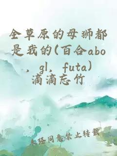 全草原的母獅都是我的(百合abo，gl，futa)